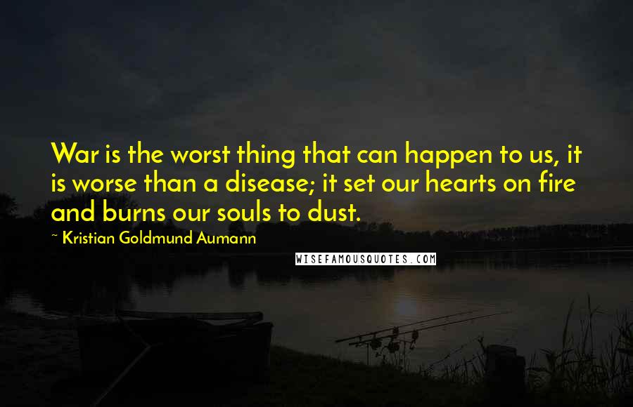 Kristian Goldmund Aumann Quotes: War is the worst thing that can happen to us, it is worse than a disease; it set our hearts on fire and burns our souls to dust.