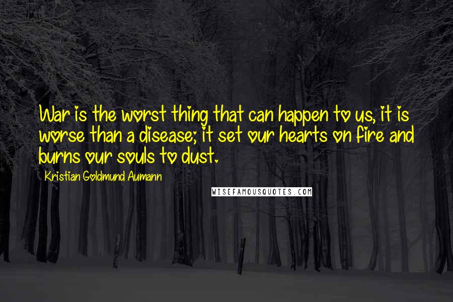 Kristian Goldmund Aumann Quotes: War is the worst thing that can happen to us, it is worse than a disease; it set our hearts on fire and burns our souls to dust.