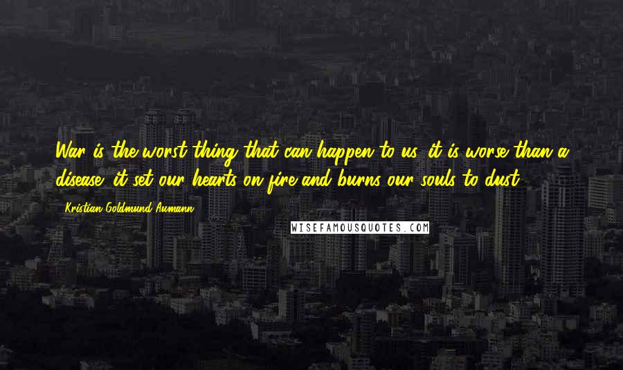 Kristian Goldmund Aumann Quotes: War is the worst thing that can happen to us, it is worse than a disease; it set our hearts on fire and burns our souls to dust.