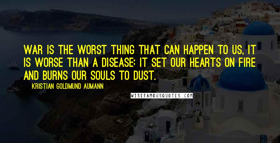 Kristian Goldmund Aumann Quotes: War is the worst thing that can happen to us, it is worse than a disease; it set our hearts on fire and burns our souls to dust.