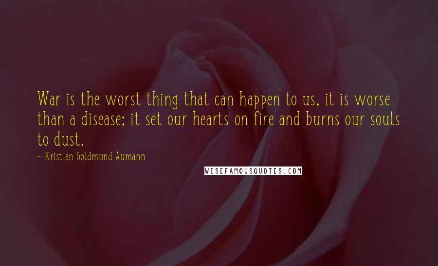Kristian Goldmund Aumann Quotes: War is the worst thing that can happen to us, it is worse than a disease; it set our hearts on fire and burns our souls to dust.