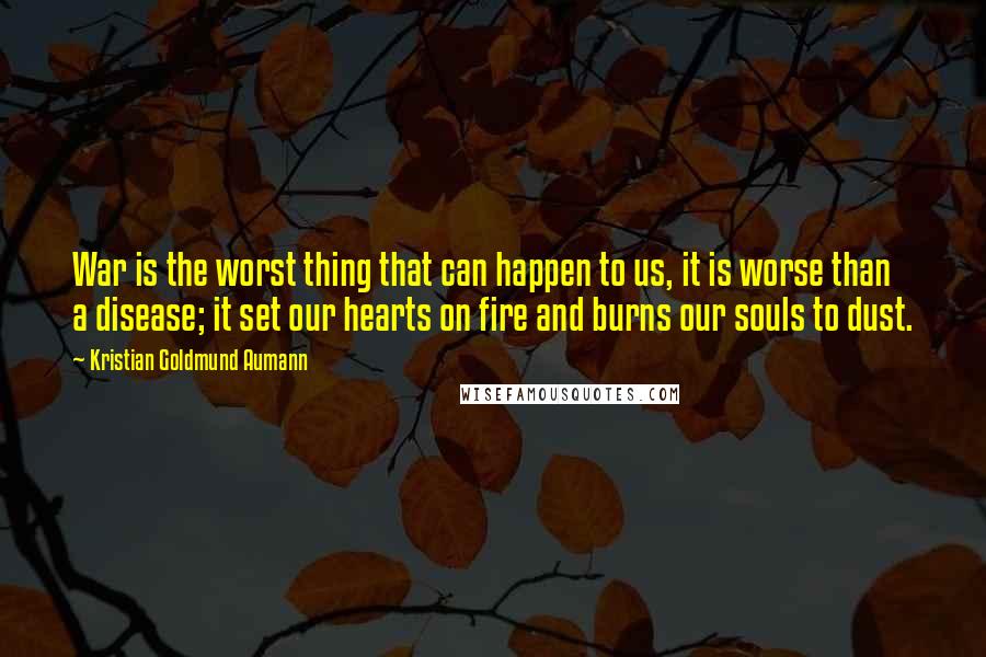 Kristian Goldmund Aumann Quotes: War is the worst thing that can happen to us, it is worse than a disease; it set our hearts on fire and burns our souls to dust.