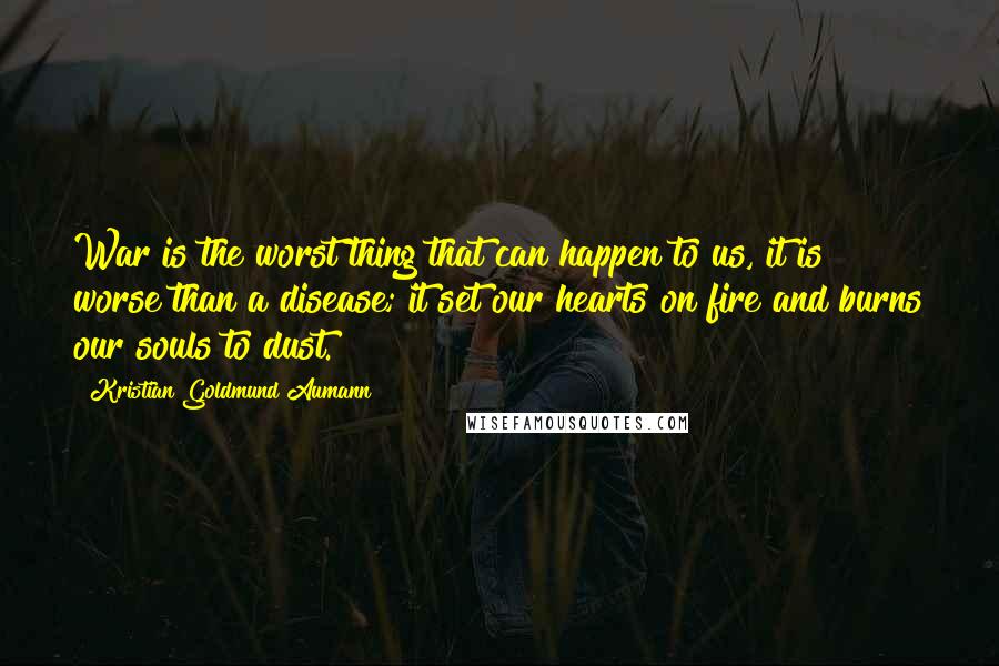 Kristian Goldmund Aumann Quotes: War is the worst thing that can happen to us, it is worse than a disease; it set our hearts on fire and burns our souls to dust.