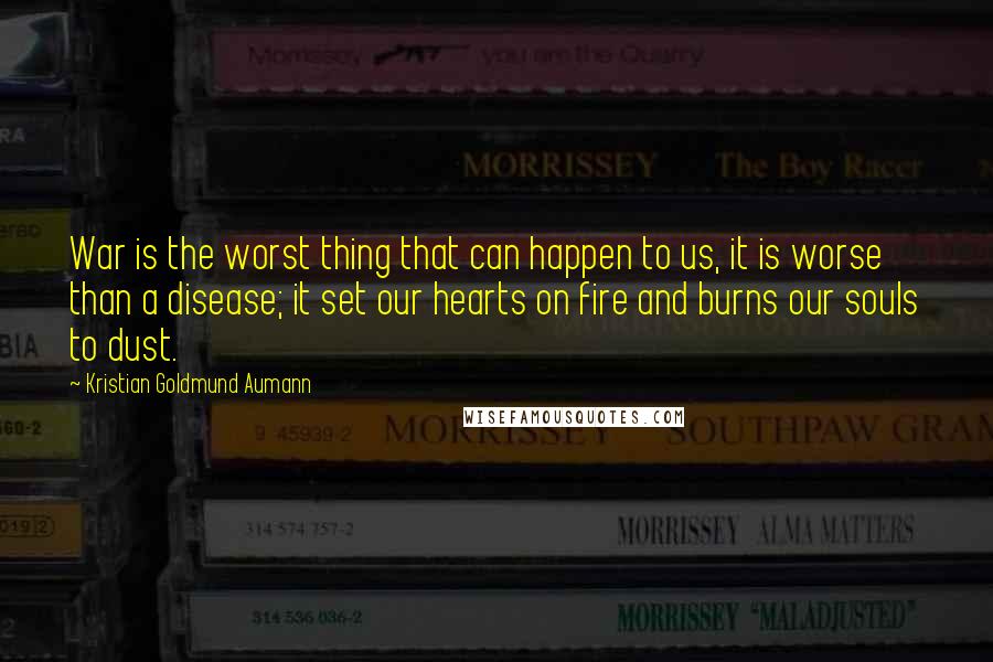 Kristian Goldmund Aumann Quotes: War is the worst thing that can happen to us, it is worse than a disease; it set our hearts on fire and burns our souls to dust.