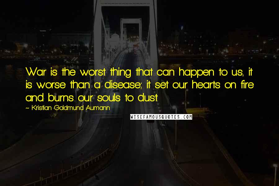 Kristian Goldmund Aumann Quotes: War is the worst thing that can happen to us, it is worse than a disease; it set our hearts on fire and burns our souls to dust.