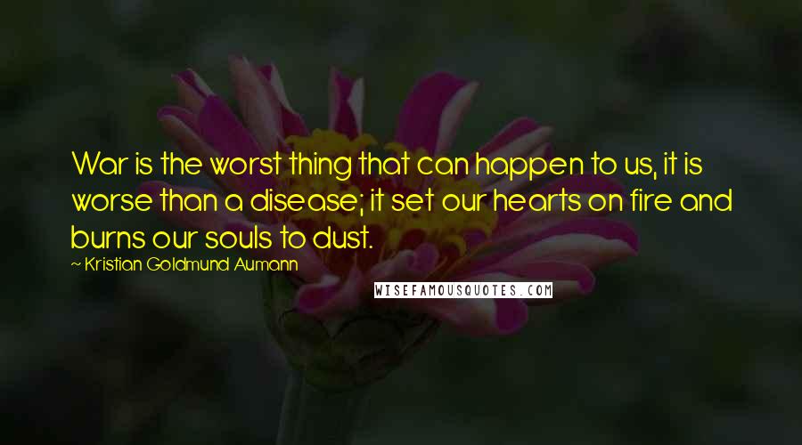 Kristian Goldmund Aumann Quotes: War is the worst thing that can happen to us, it is worse than a disease; it set our hearts on fire and burns our souls to dust.