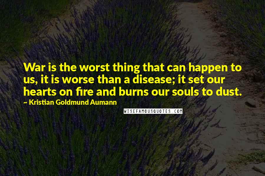 Kristian Goldmund Aumann Quotes: War is the worst thing that can happen to us, it is worse than a disease; it set our hearts on fire and burns our souls to dust.