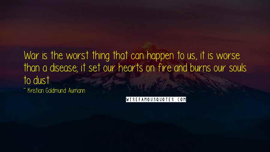 Kristian Goldmund Aumann Quotes: War is the worst thing that can happen to us, it is worse than a disease; it set our hearts on fire and burns our souls to dust.