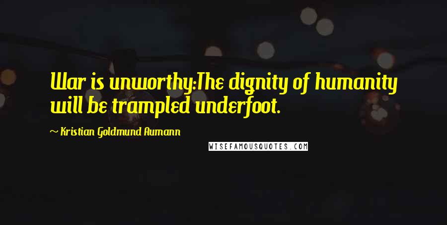 Kristian Goldmund Aumann Quotes: War is unworthy:The dignity of humanity will be trampled underfoot.