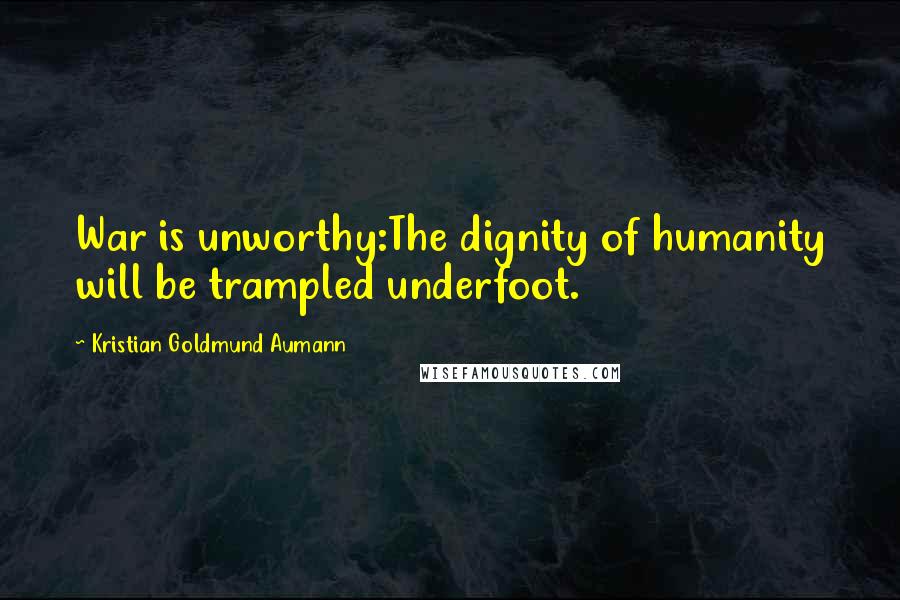 Kristian Goldmund Aumann Quotes: War is unworthy:The dignity of humanity will be trampled underfoot.