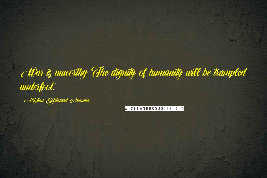 Kristian Goldmund Aumann Quotes: War is unworthy:The dignity of humanity will be trampled underfoot.