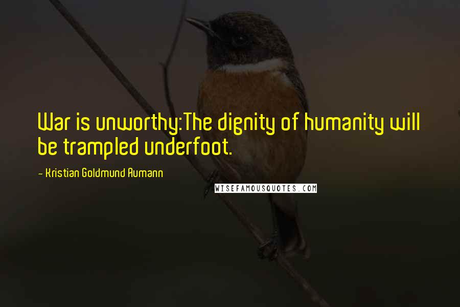 Kristian Goldmund Aumann Quotes: War is unworthy:The dignity of humanity will be trampled underfoot.