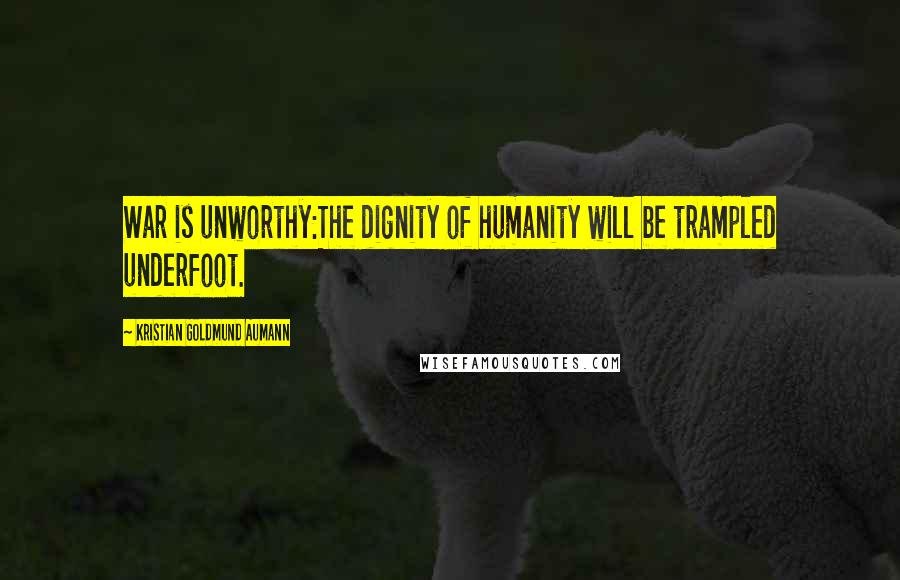 Kristian Goldmund Aumann Quotes: War is unworthy:The dignity of humanity will be trampled underfoot.