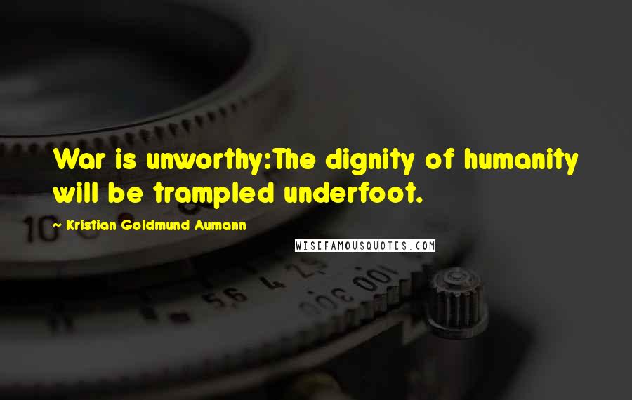 Kristian Goldmund Aumann Quotes: War is unworthy:The dignity of humanity will be trampled underfoot.