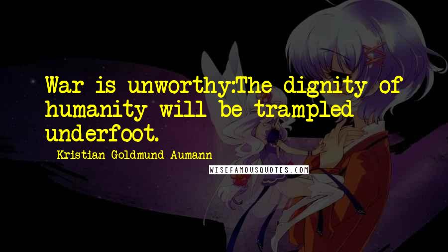 Kristian Goldmund Aumann Quotes: War is unworthy:The dignity of humanity will be trampled underfoot.