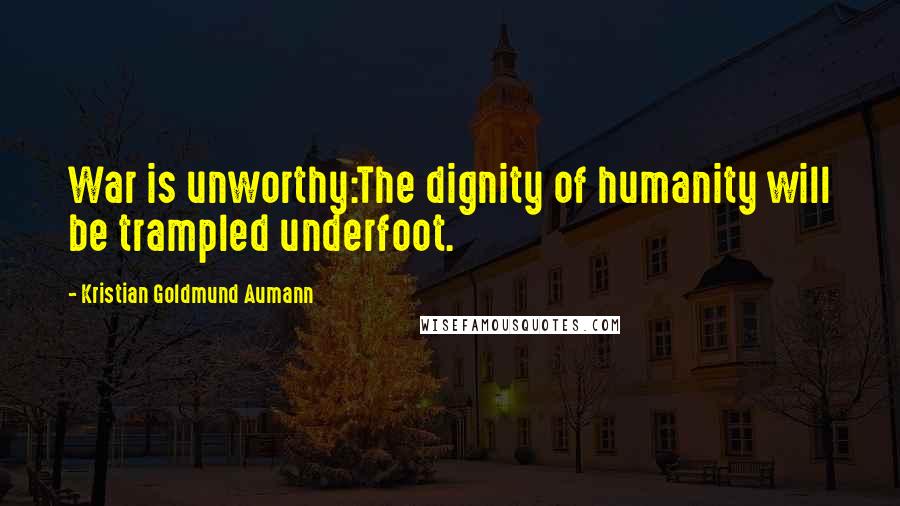 Kristian Goldmund Aumann Quotes: War is unworthy:The dignity of humanity will be trampled underfoot.