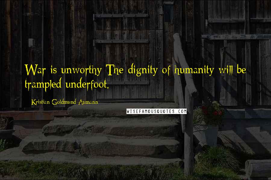 Kristian Goldmund Aumann Quotes: War is unworthy:The dignity of humanity will be trampled underfoot.