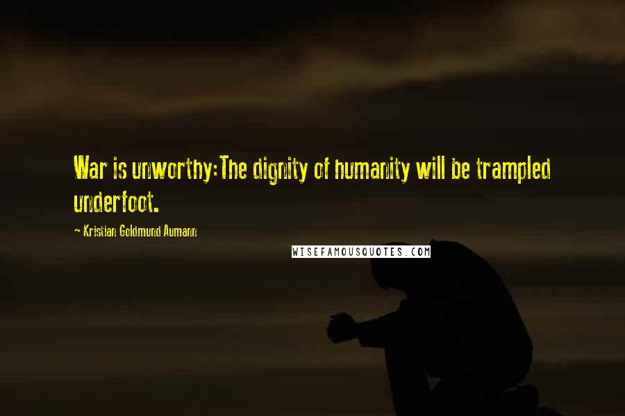 Kristian Goldmund Aumann Quotes: War is unworthy:The dignity of humanity will be trampled underfoot.