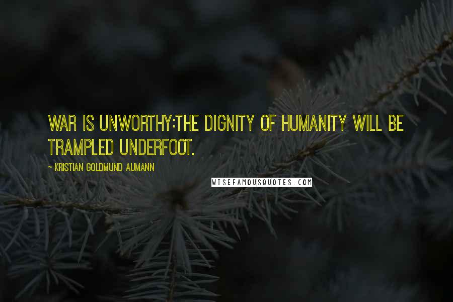 Kristian Goldmund Aumann Quotes: War is unworthy:The dignity of humanity will be trampled underfoot.