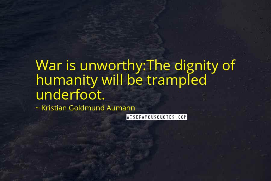 Kristian Goldmund Aumann Quotes: War is unworthy:The dignity of humanity will be trampled underfoot.