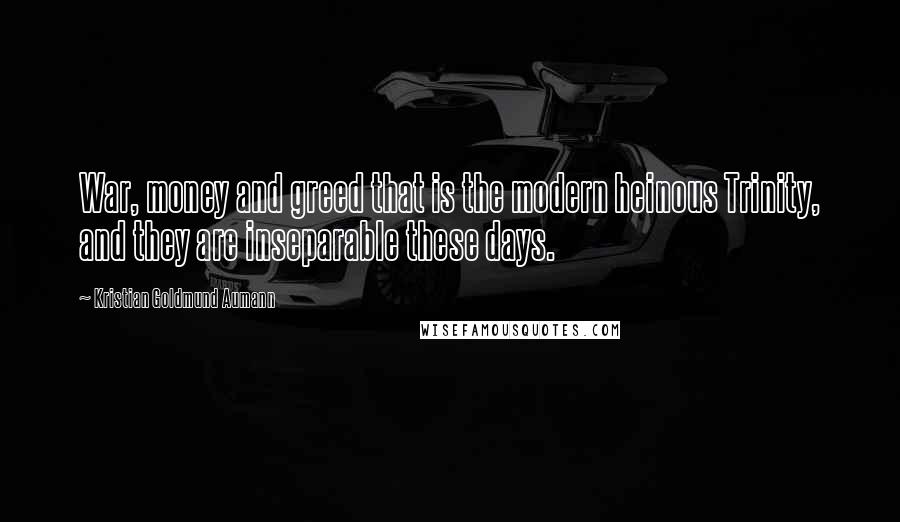 Kristian Goldmund Aumann Quotes: War, money and greed that is the modern heinous Trinity, and they are inseparable these days.