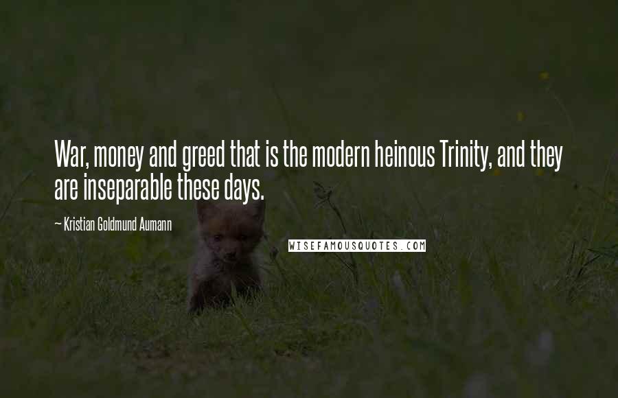 Kristian Goldmund Aumann Quotes: War, money and greed that is the modern heinous Trinity, and they are inseparable these days.