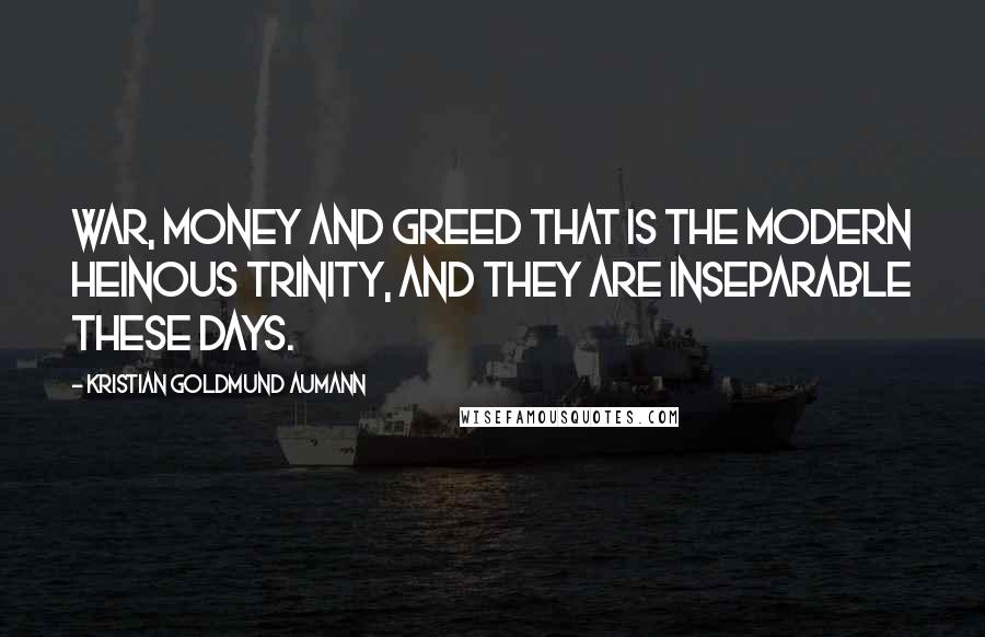 Kristian Goldmund Aumann Quotes: War, money and greed that is the modern heinous Trinity, and they are inseparable these days.
