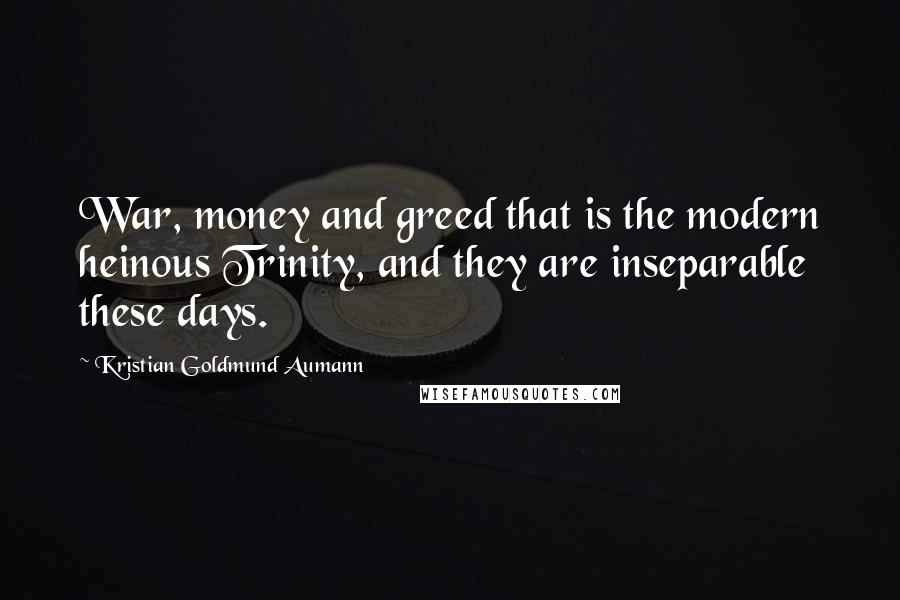Kristian Goldmund Aumann Quotes: War, money and greed that is the modern heinous Trinity, and they are inseparable these days.