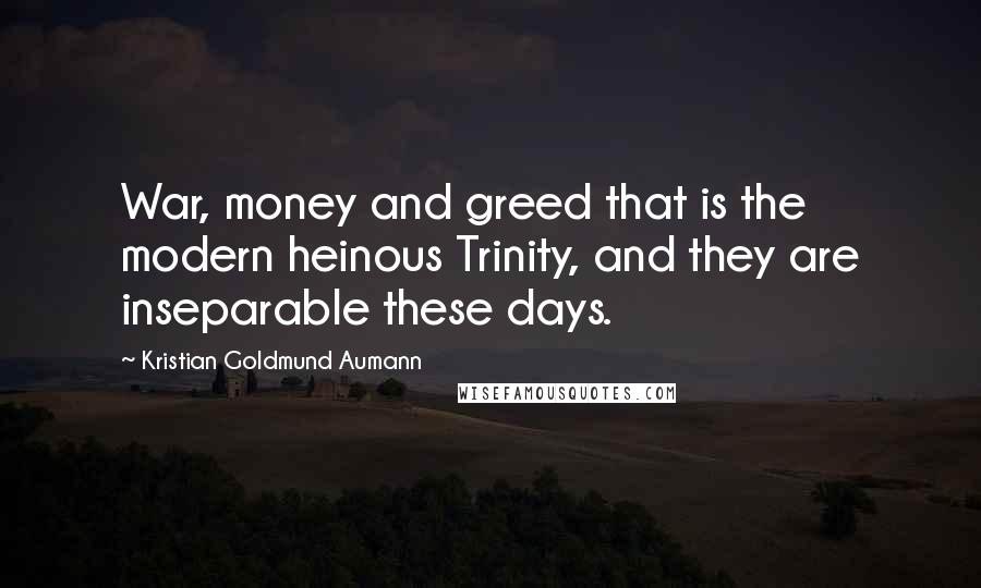 Kristian Goldmund Aumann Quotes: War, money and greed that is the modern heinous Trinity, and they are inseparable these days.