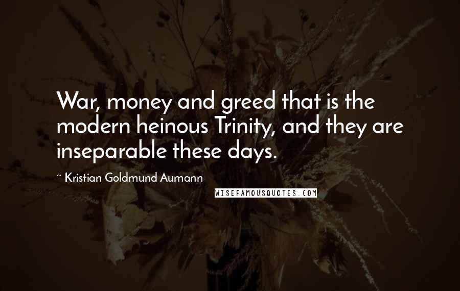 Kristian Goldmund Aumann Quotes: War, money and greed that is the modern heinous Trinity, and they are inseparable these days.