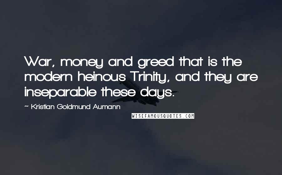 Kristian Goldmund Aumann Quotes: War, money and greed that is the modern heinous Trinity, and they are inseparable these days.
