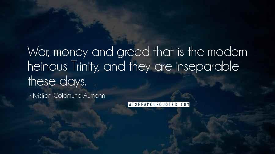 Kristian Goldmund Aumann Quotes: War, money and greed that is the modern heinous Trinity, and they are inseparable these days.