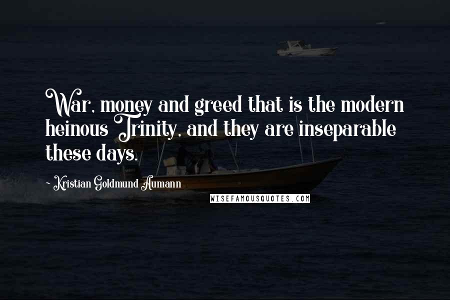 Kristian Goldmund Aumann Quotes: War, money and greed that is the modern heinous Trinity, and they are inseparable these days.