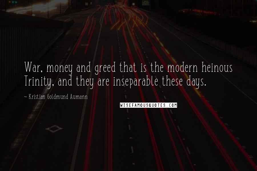 Kristian Goldmund Aumann Quotes: War, money and greed that is the modern heinous Trinity, and they are inseparable these days.