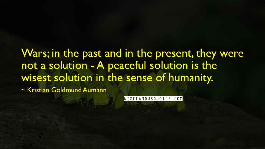 Kristian Goldmund Aumann Quotes: Wars; in the past and in the present, they were not a solution - A peaceful solution is the wisest solution in the sense of humanity.