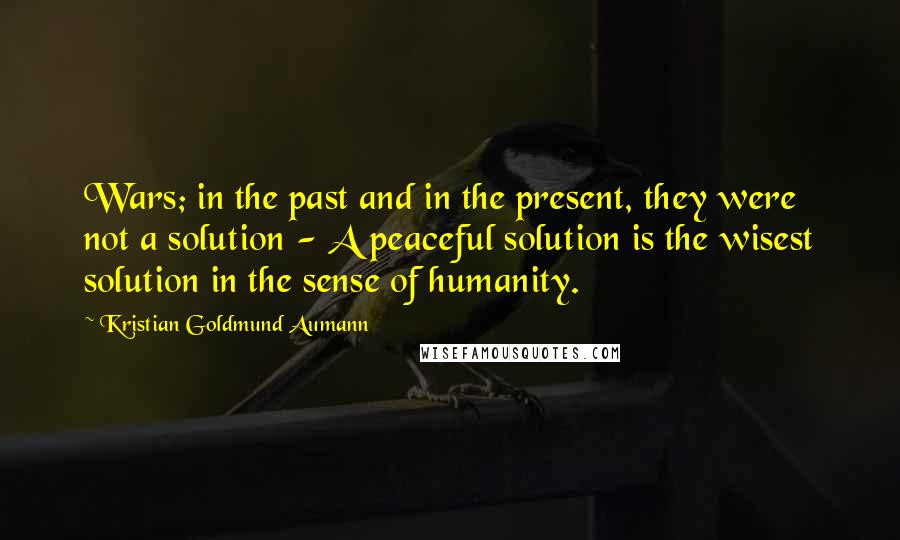 Kristian Goldmund Aumann Quotes: Wars; in the past and in the present, they were not a solution - A peaceful solution is the wisest solution in the sense of humanity.