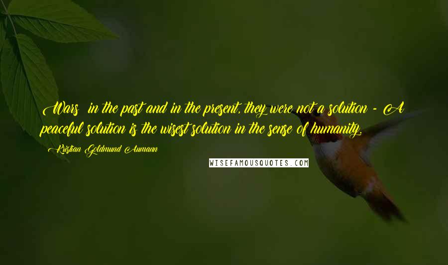 Kristian Goldmund Aumann Quotes: Wars; in the past and in the present, they were not a solution - A peaceful solution is the wisest solution in the sense of humanity.