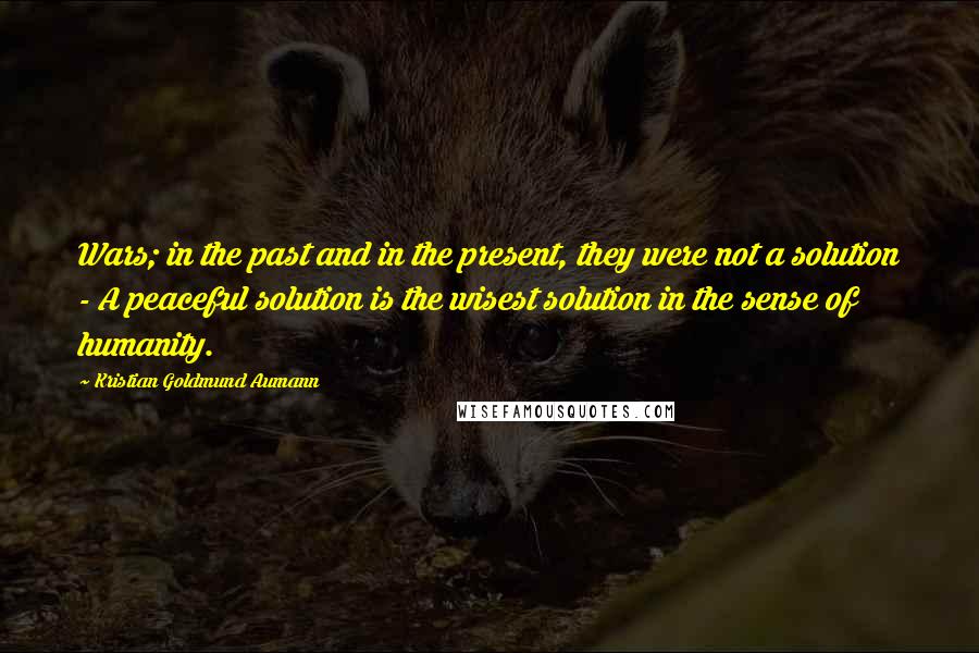 Kristian Goldmund Aumann Quotes: Wars; in the past and in the present, they were not a solution - A peaceful solution is the wisest solution in the sense of humanity.