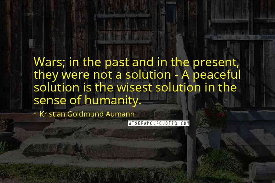 Kristian Goldmund Aumann Quotes: Wars; in the past and in the present, they were not a solution - A peaceful solution is the wisest solution in the sense of humanity.