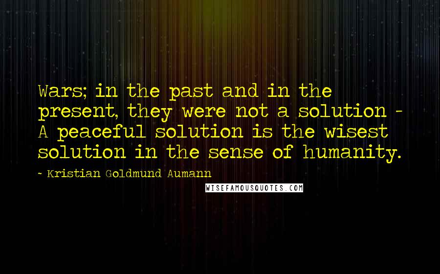 Kristian Goldmund Aumann Quotes: Wars; in the past and in the present, they were not a solution - A peaceful solution is the wisest solution in the sense of humanity.