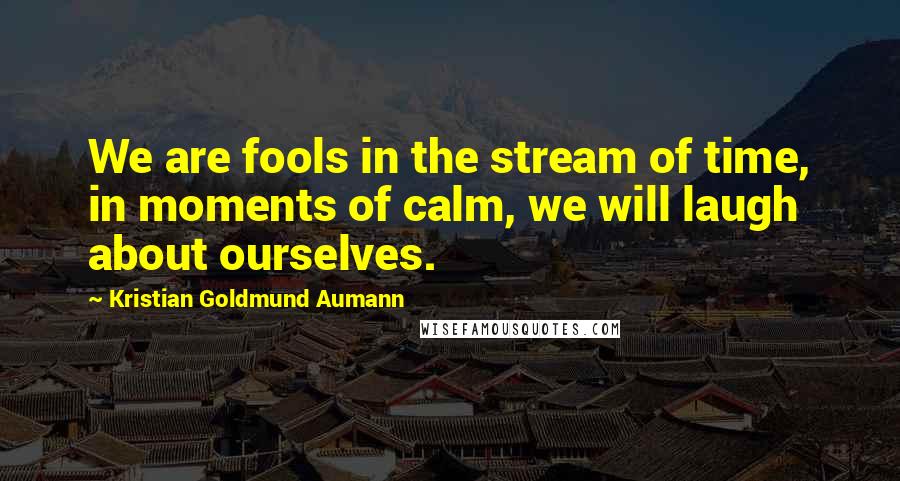 Kristian Goldmund Aumann Quotes: We are fools in the stream of time, in moments of calm, we will laugh about ourselves.