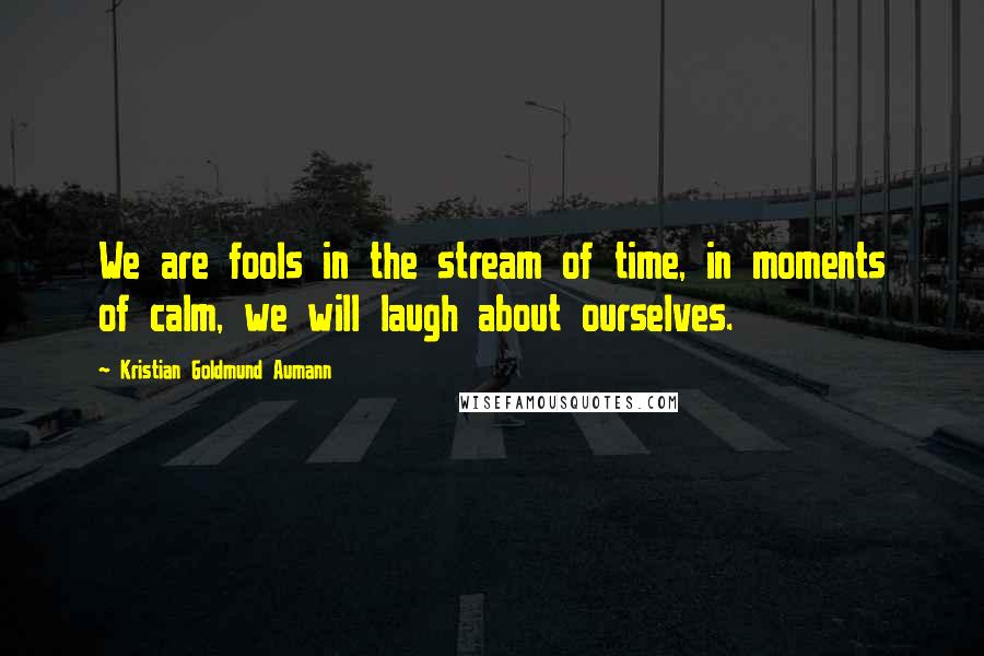 Kristian Goldmund Aumann Quotes: We are fools in the stream of time, in moments of calm, we will laugh about ourselves.