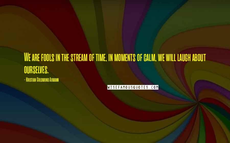 Kristian Goldmund Aumann Quotes: We are fools in the stream of time, in moments of calm, we will laugh about ourselves.