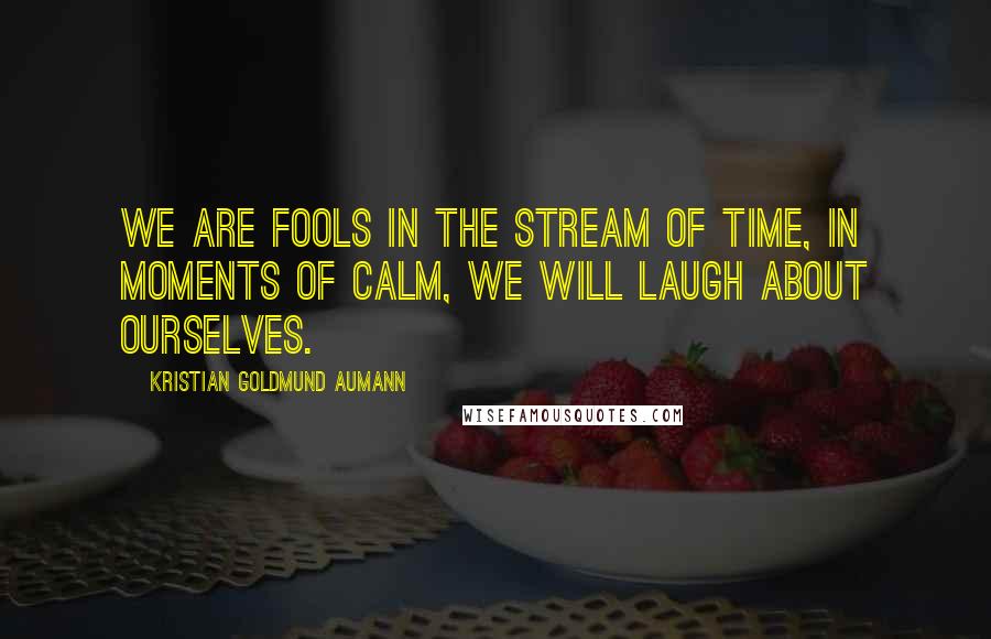 Kristian Goldmund Aumann Quotes: We are fools in the stream of time, in moments of calm, we will laugh about ourselves.