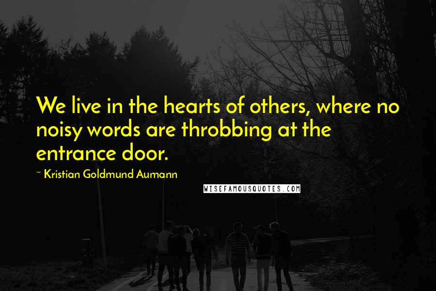 Kristian Goldmund Aumann Quotes: We live in the hearts of others, where no noisy words are throbbing at the entrance door.