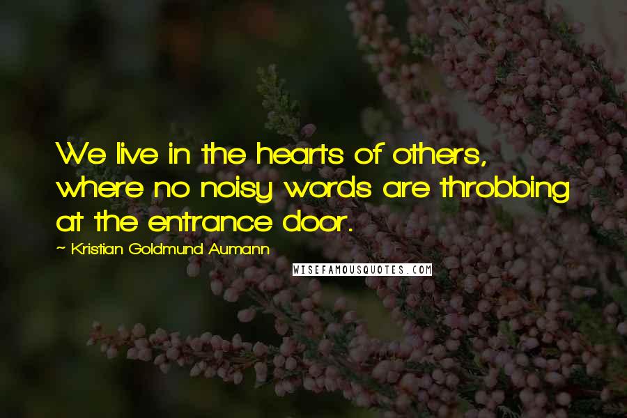 Kristian Goldmund Aumann Quotes: We live in the hearts of others, where no noisy words are throbbing at the entrance door.