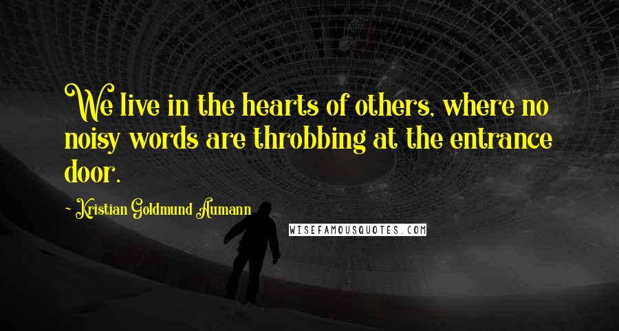 Kristian Goldmund Aumann Quotes: We live in the hearts of others, where no noisy words are throbbing at the entrance door.