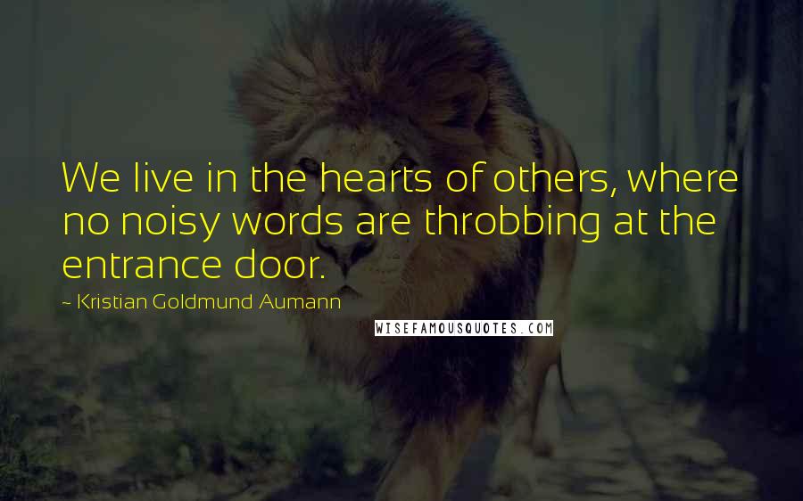 Kristian Goldmund Aumann Quotes: We live in the hearts of others, where no noisy words are throbbing at the entrance door.