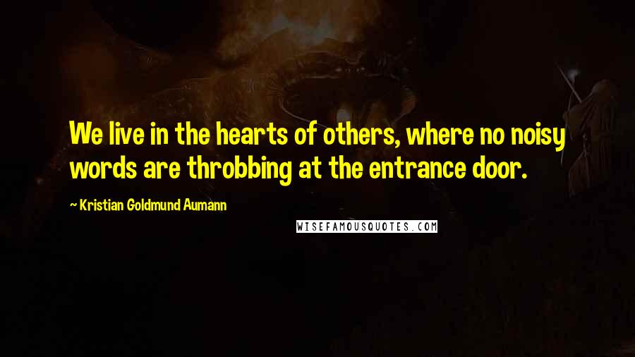 Kristian Goldmund Aumann Quotes: We live in the hearts of others, where no noisy words are throbbing at the entrance door.