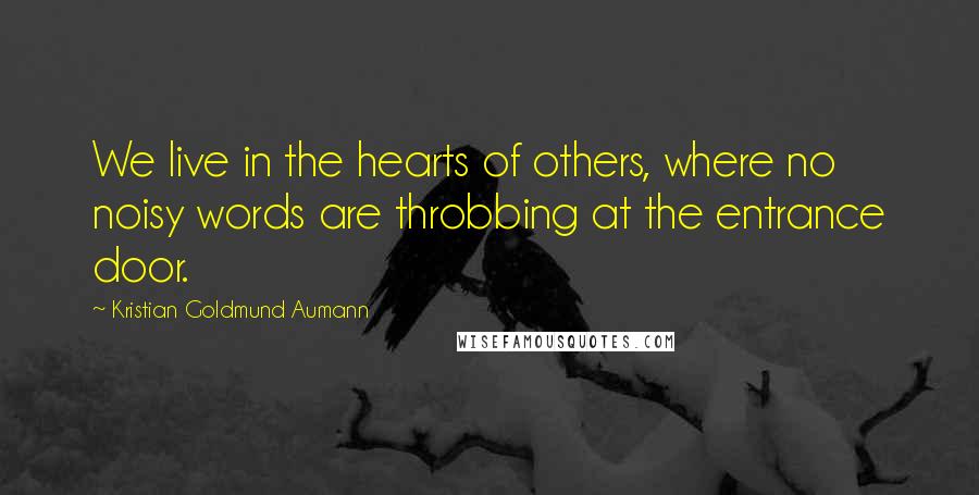 Kristian Goldmund Aumann Quotes: We live in the hearts of others, where no noisy words are throbbing at the entrance door.